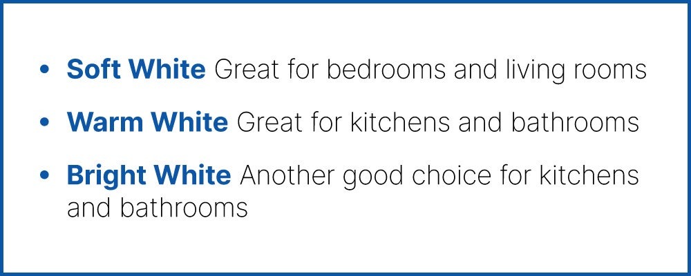 Three light bulb colors; Soft white (for bedrooms and living rooms), Warm white (for kitchens and bathrooms), and Bright white (for kitchens and bathrooms)